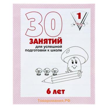 Рабочая тетрадь для детей 6 лет «30 занятий для успешной подготовки к школе», часть 1